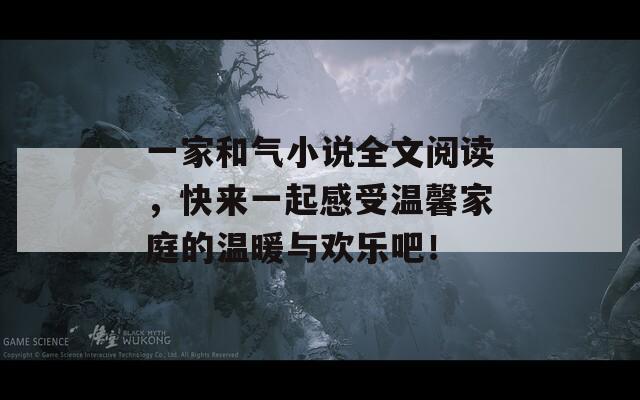 一家和气小说全文阅读，快来一起感受温馨家庭的温暖与欢乐吧！