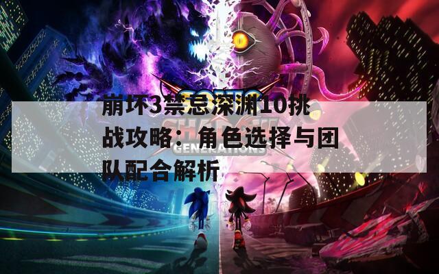 崩坏3禁忌深渊10挑战攻略：角色选择与团队配合解析