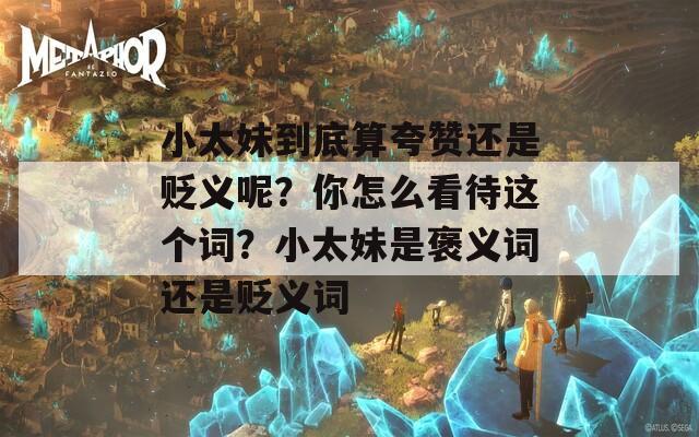 小太妹到底算夸赞还是贬义呢？你怎么看待这个词？小太妹是褒义词还是贬义词