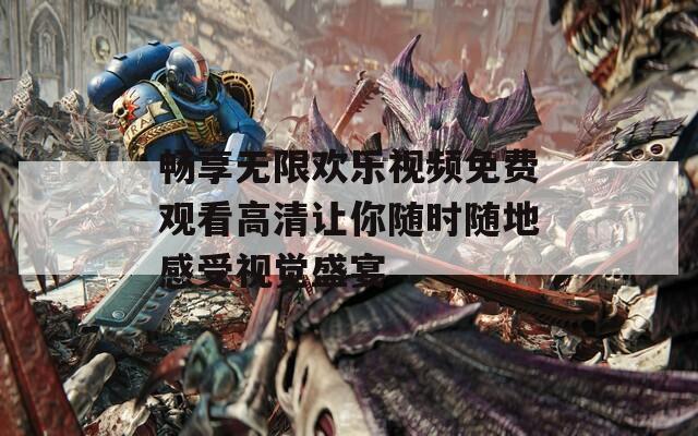 畅享无限欢乐视频免费观看高清让你随时随地感受视觉盛宴