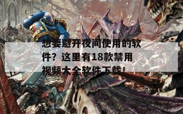 想要避开夜间使用的软件？这里有18款禁用视频大全软件下载！