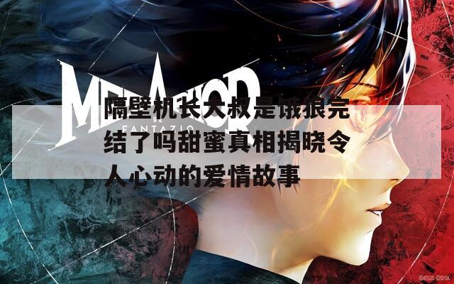隔壁机长大叔是饿狼完结了吗甜蜜真相揭晓令人心动的爱情故事