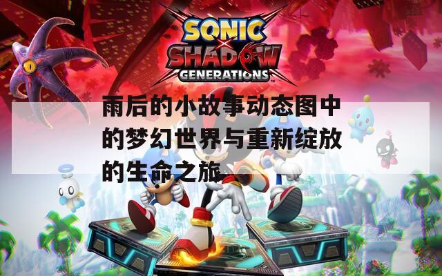 雨后的小故事动态图中的梦幻世界与重新绽放的生命之旅