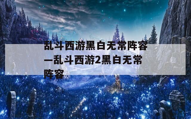 乱斗西游黑白无常阵容—乱斗西游2黑白无常阵容