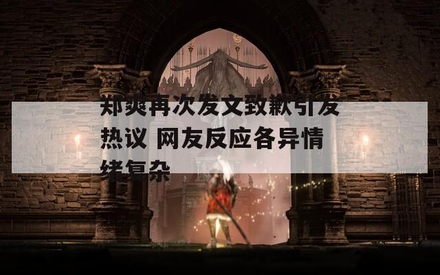 郑爽再次发文致歉引发热议 网友反应各异情绪复杂