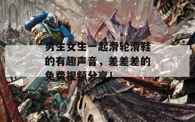 男生女生一起滑轮滑鞋的有趣声音，差差差的免费视频分享！