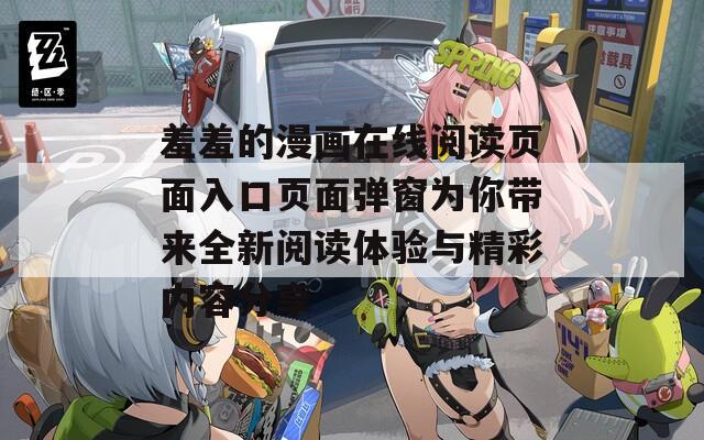 羞羞的漫画在线阅读页面入口页面弹窗为你带来全新阅读体验与精彩内容分享
