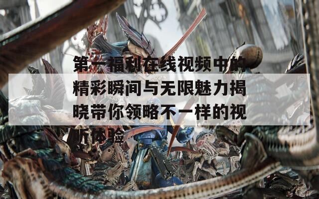 第一福利在线视频中的精彩瞬间与无限魅力揭晓带你领略不一样的视听体验