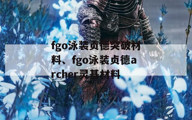 fgo泳装贞德突破材料、fgo泳装贞德archer灵基材料