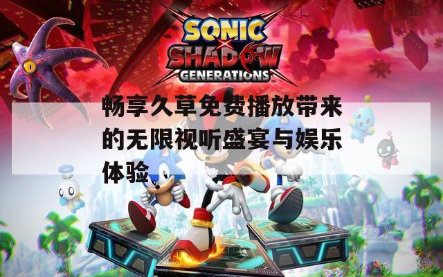 畅享久草免费播放带来的无限视听盛宴与娱乐体验