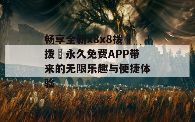 畅享全新x8x8拨牐拨牐永久免费APP带来的无限乐趣与便捷体验