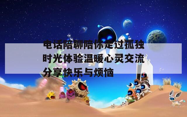 电话陪聊陪你走过孤独时光体验温暖心灵交流分享快乐与烦恼