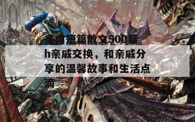 多肉短篇散文500篇h亲戚交换，和亲戚分享的温馨故事和生活点滴