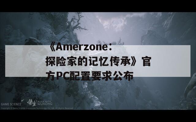 《Amerzone：探险家的记忆传承》官方PC配置要求公布
