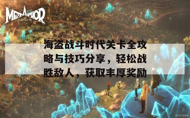 海盗战斗时代关卡全攻略与技巧分享，轻松战胜敌人，获取丰厚奖励