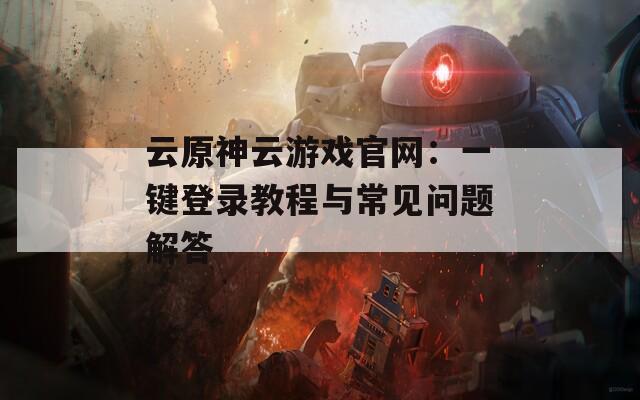 云原神云游戏官网：一键登录教程与常见问题解答