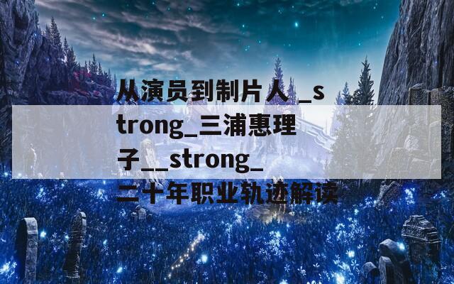 从演员到制片人 _strong_三浦惠理子__strong_二十年职业轨迹解读