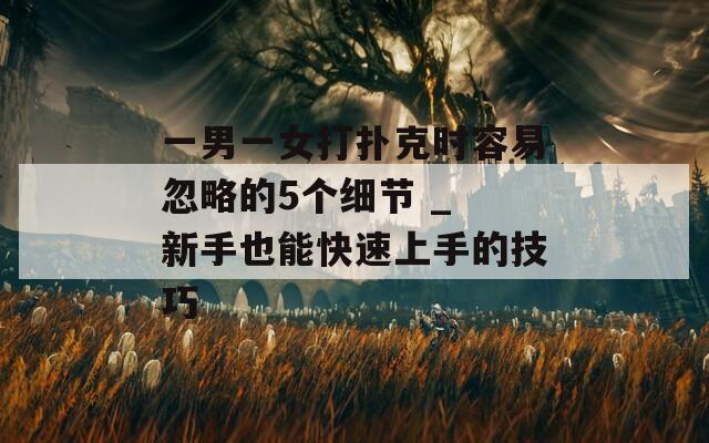 一男一女打扑克时容易忽略的5个细节 _ 新手也能快速上手的技巧
