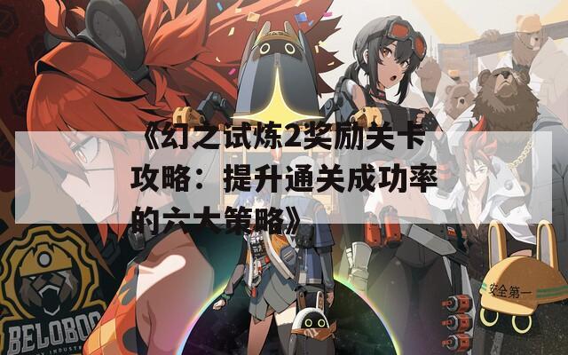 《幻之试炼2奖励关卡攻略：提升通关成功率的六大策略》