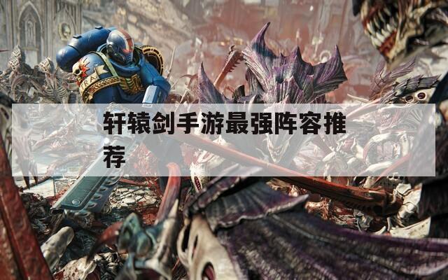 轩辕剑手游最强阵容推荐