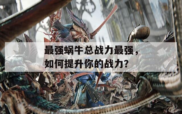 最强蜗牛总战力最强，如何提升你的战力？