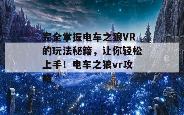 完全掌握电车之狼VR的玩法秘籍，让你轻松上手！电车之狼vr攻略