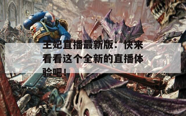 王妃直播最新版：快来看看这个全新的直播体验吧！