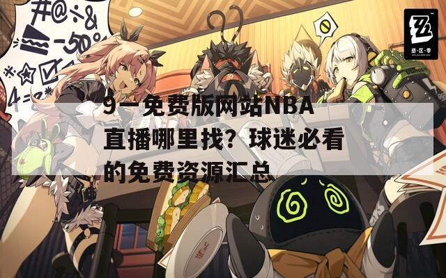 9一免费版网站NBA直播哪里找？球迷必看的免费资源汇总