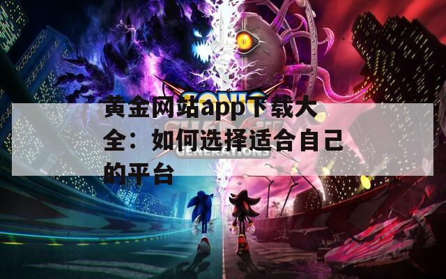 黄金网站app下载大全：如何选择适合自己的平台