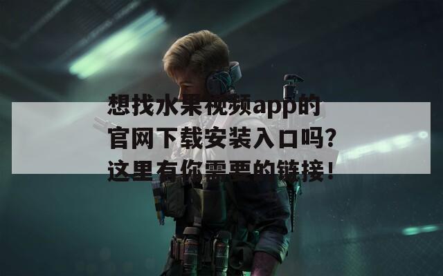 想找水果视频app的官网下载安装入口吗？这里有你需要的链接！