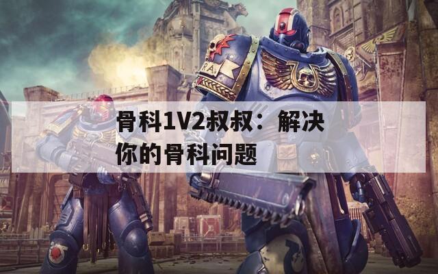 骨科1V2叔叔：解决你的骨科问题