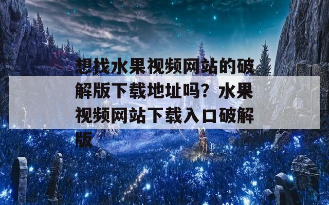 想找水果视频网站的破解版下载地址吗？水果视频网站下载入口破解版