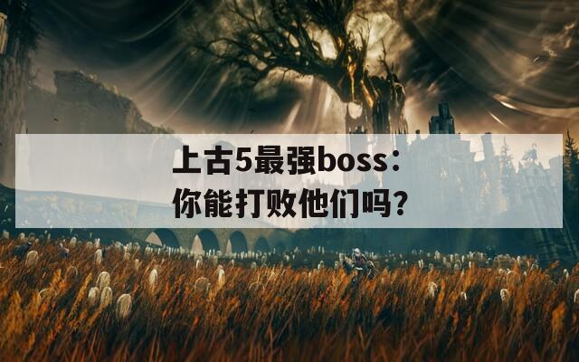 上古5最强boss：你能打败他们吗？