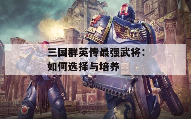 三国群英传最强武将：如何选择与培养