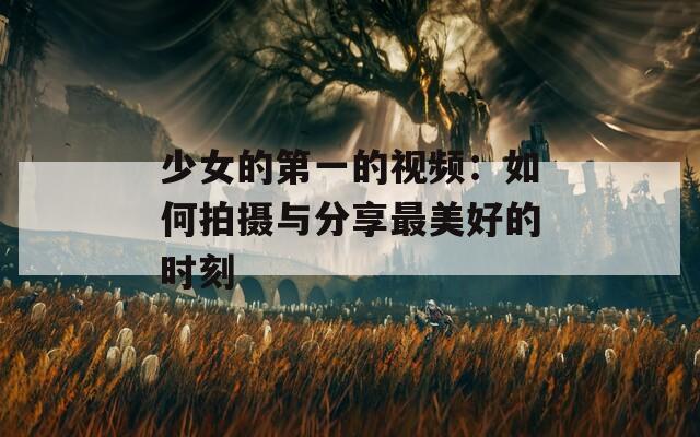 少女的第一的视频：如何拍摄与分享最美好的时刻