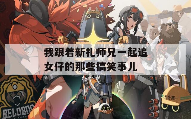 我跟着新扎师兄一起追女仔的那些搞笑事儿