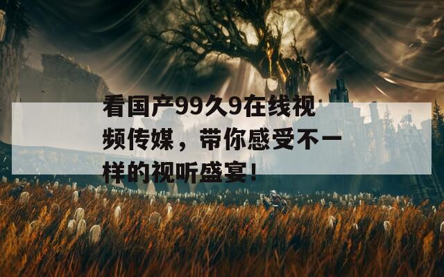 看国产99久9在线视频传媒，带你感受不一样的视听盛宴！