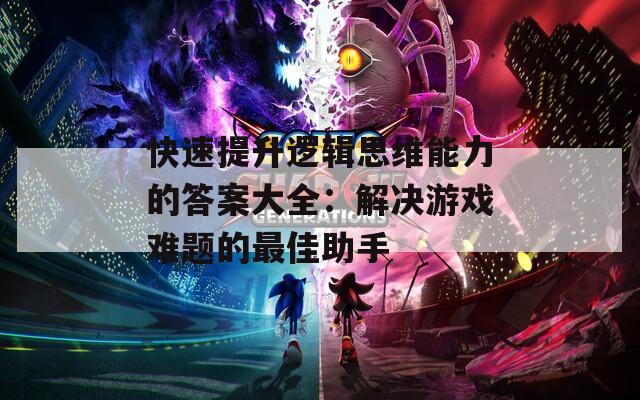 快速提升逻辑思维能力的答案大全：解决游戏难题的最佳助手