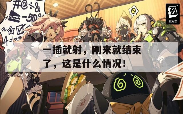 一插就射，刚来就结束了，这是什么情况！