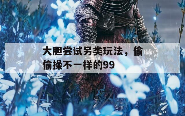 大胆尝试另类玩法，偷偷操不一样的99
