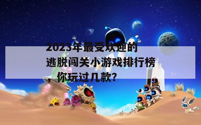 2023年最受欢迎的逃脱闯关小游戏排行榜，你玩过几款？