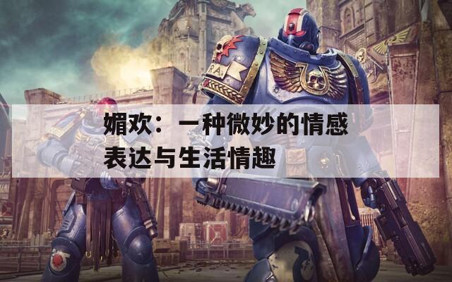 媚欢：一种微妙的情感表达与生活情趣