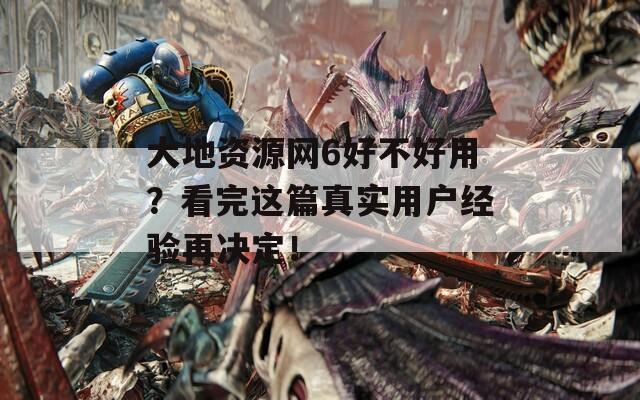 大地资源网6好不好用？看完这篇真实用户经验再决定！