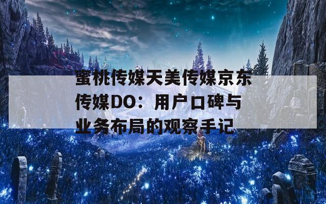 蜜桃传媒天美传媒京东传媒DO：用户口碑与业务布局的观察手记