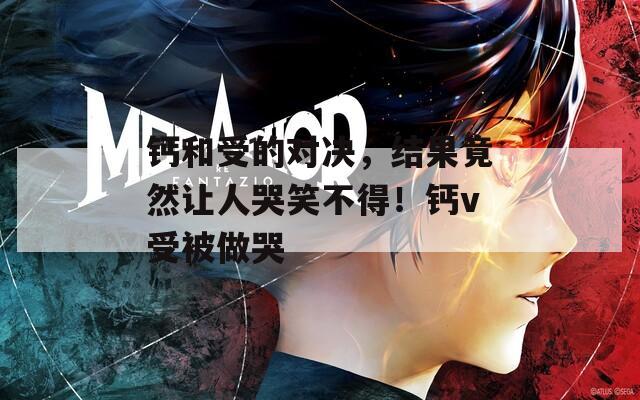 钙和受的对决，结果竟然让人哭笑不得！钙v受被做哭