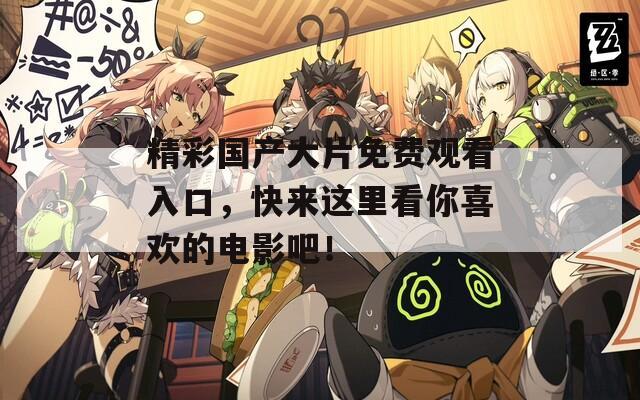 精彩国产大片免费观看入口，快来这里看你喜欢的电影吧！