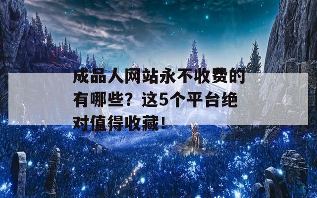 成品人网站永不收费的有哪些？这5个平台绝对值得收藏！