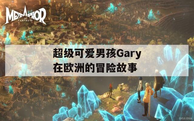 超级可爱男孩Gary在欧洲的冒险故事