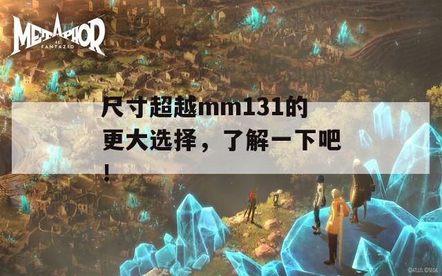 尺寸超越mm131的更大选择，了解一下吧！