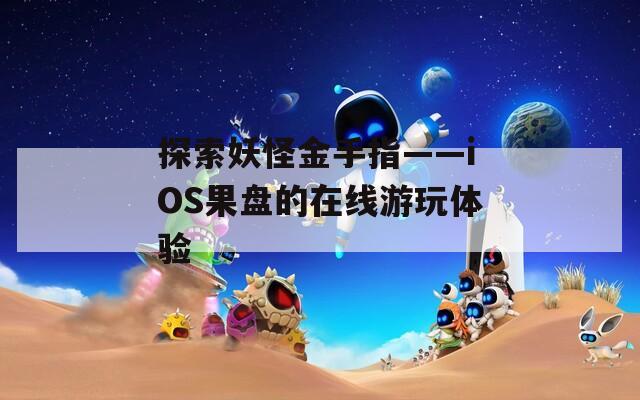 探索妖怪金手指——iOS果盘的在线游玩体验